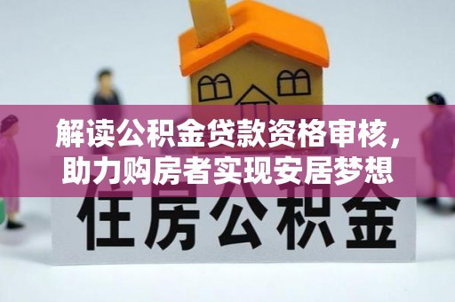 南阳解读公积金贷款资格审核，助力购房者实现安居梦想