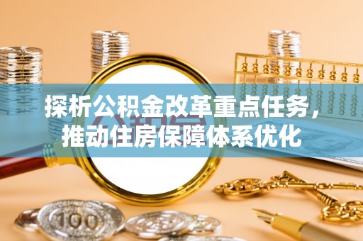 南阳探析公积金改革重点任务，推动住房保障体系优化
