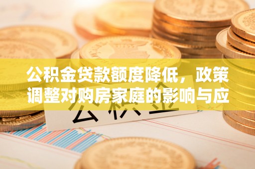 南阳公积金贷款额度降低，政策调整对购房家庭的影响与应对策略