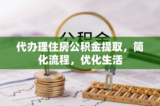南阳代办理住房公积金提取，简化流程，优化生活