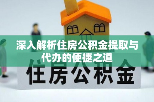 南阳深入解析住房公积金提取与代办的便捷之道