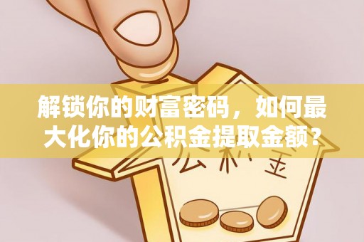 南阳解锁你的财富密码，如何最大化你的公积金提取金额？