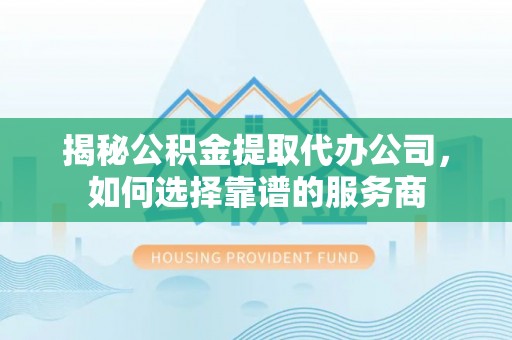 南阳揭秘公积金提取代办公司，如何选择靠谱的服务商