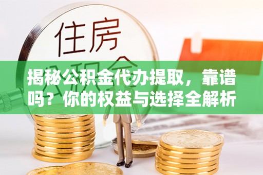 南阳揭秘公积金代办提取，靠谱吗？你的权益与选择全解析