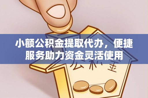 南阳小额公积金提取代办，便捷服务助力资金灵活使用