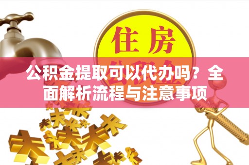 南阳公积金提取可以代办吗？全面解析流程与注意事项
