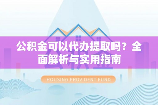 南阳公积金可以代办提取吗？全面解析与实用指南