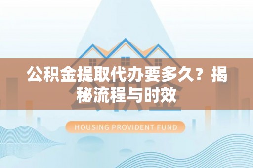 南阳公积金提取代办要多久？揭秘流程与时效