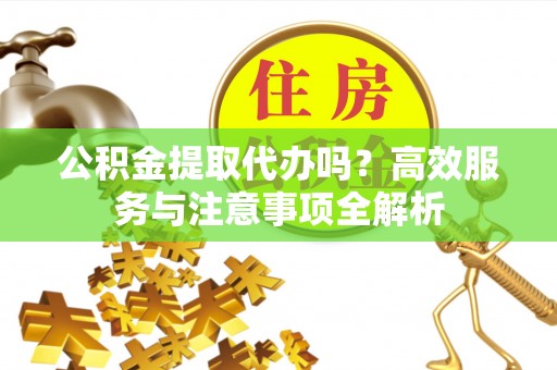 南阳公积金提取代办吗？高效服务与注意事项全解析