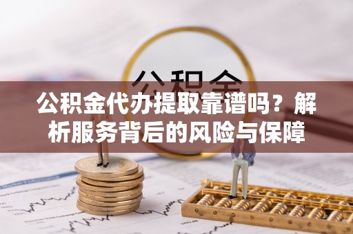 南阳公积金代办提取靠谱吗？解析服务背后的风险与保障