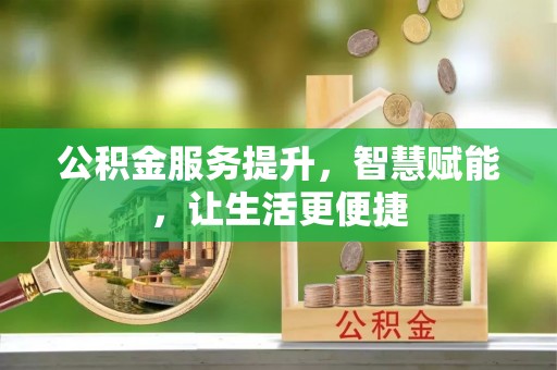 南阳公积金服务提升，智慧赋能，让生活更便捷