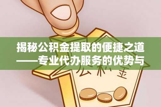 南阳揭秘公积金提取的便捷之道——专业代办服务的优势与选择