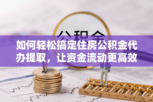 南阳如何轻松搞定住房公积金代办提取，让资金流动更高效