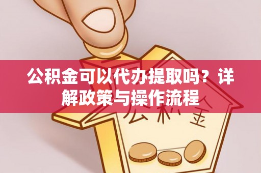南阳公积金可以代办提取吗？详解政策与操作流程