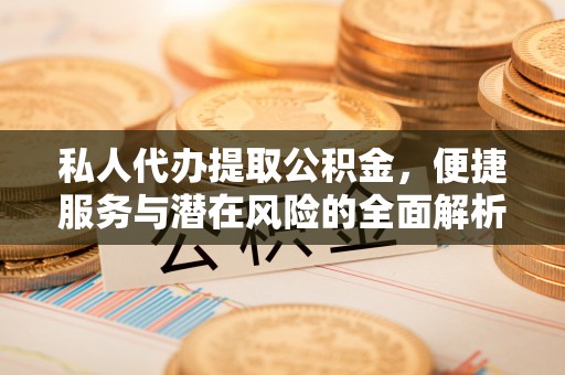 南阳私人代办提取公积金，便捷服务与潜在风险的全面解析
