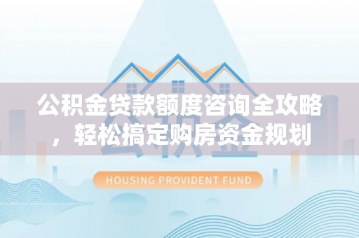 南阳公积金贷款额度咨询全攻略，轻松搞定购房资金规划