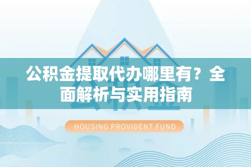 南阳公积金提取代办哪里有？全面解析与实用指南