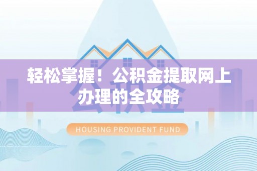 南阳轻松掌握！公积金提取网上办理的全攻略