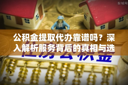 南阳公积金提取代办靠谱吗？深入解析服务背后的真相与选择指南