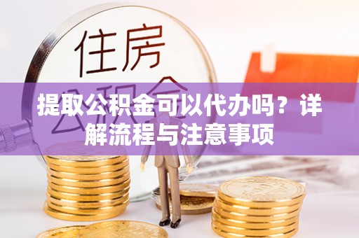 南阳提取公积金可以代办吗？详解流程与注意事项