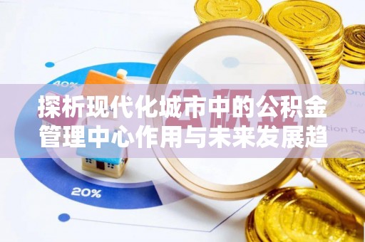南阳探析现代化城市中的公积金管理中心作用与未来发展趋势