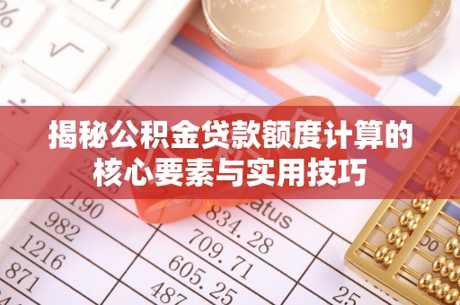 南阳揭秘公积金贷款额度计算的核心要素与实用技巧