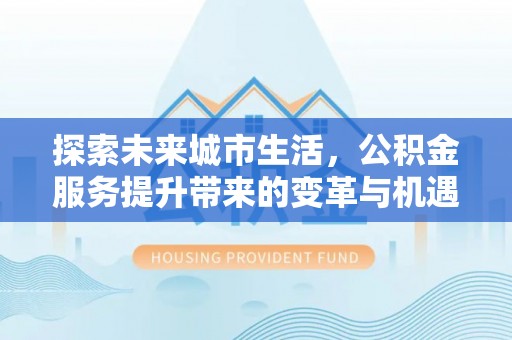 南阳探索未来城市生活，公积金服务提升带来的变革与机遇