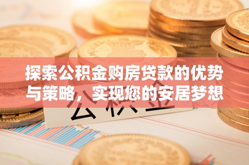 南阳探索公积金购房贷款的优势与策略，实现您的安居梦想