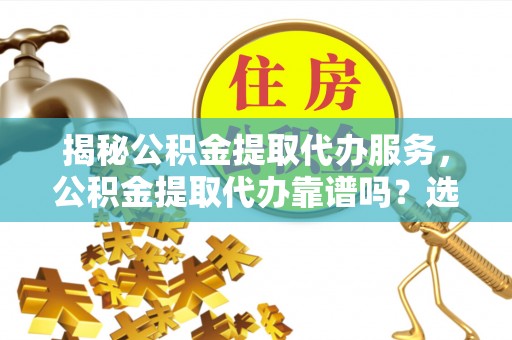 南阳揭秘公积金提取代办服务，公积金提取代办靠谱吗？选择需谨慎