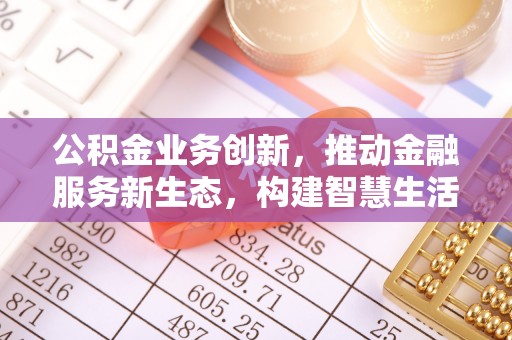 南阳公积金业务创新，推动金融服务新生态，构建智慧生活新未来
