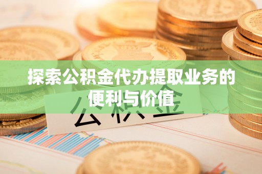 南阳探索公积金代办提取业务的便利与价值