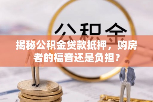 南阳揭秘公积金贷款抵押，购房者的福音还是负担？