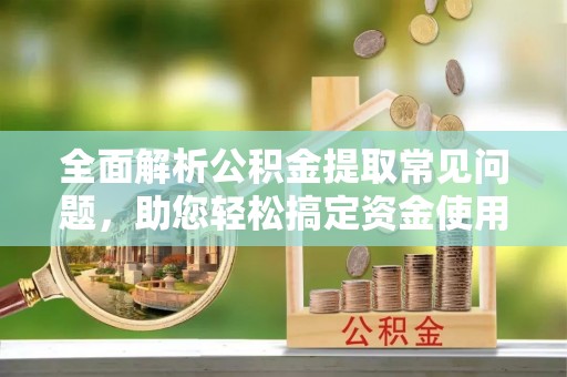 南阳全面解析公积金提取常见问题，助您轻松搞定资金使用