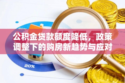 南阳公积金贷款额度降低，政策调整下的购房新趋势与应对策略