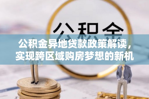 南阳公积金异地贷款政策解读，实现跨区域购房梦想的新机遇