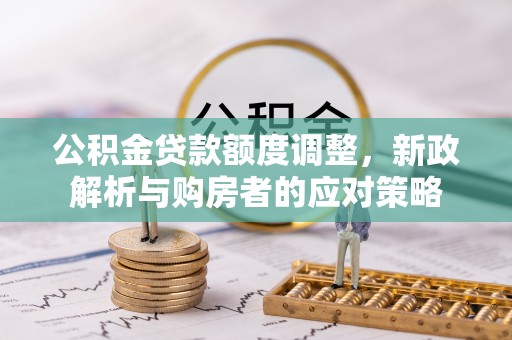 南阳公积金贷款额度调整，新政解析与购房者的应对策略