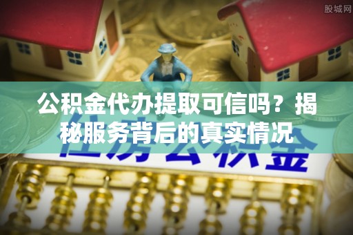 南阳公积金代办提取可信吗？揭秘服务背后的真实情况