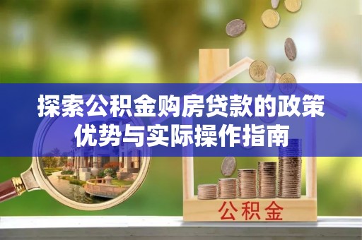 南阳探索公积金购房贷款的政策优势与实际操作指南