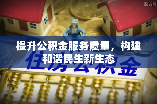 南阳提升公积金服务质量，构建和谐民生新生态