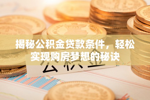 南阳揭秘公积金贷款条件，轻松实现购房梦想的秘诀