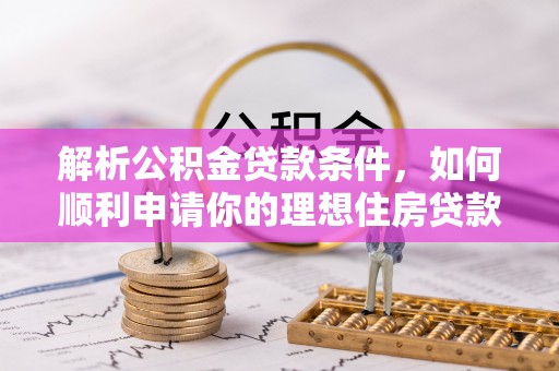 南阳解析公积金贷款条件，如何顺利申请你的理想住房贷款