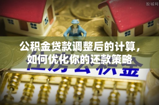 南阳公积金贷款调整后的计算，如何优化你的还款策略
