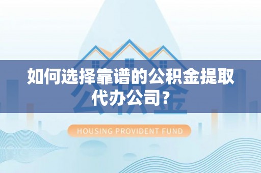 南阳如何选择靠谱的公积金提取代办公司？