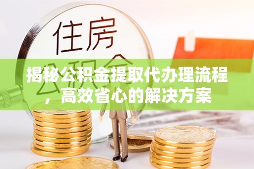 南阳揭秘公积金提取代办理流程，高效省心的解决方案