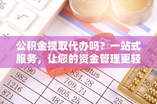南阳公积金提取代办吗？一站式服务，让您的资金管理更轻松