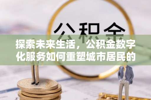 南阳探索未来生活，公积金数字化服务如何重塑城市居民的财务管理