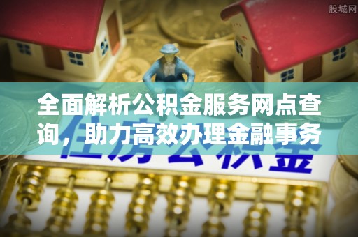 南阳全面解析公积金服务网点查询，助力高效办理金融事务