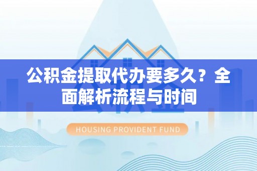 南阳公积金提取代办要多久？全面解析流程与时间