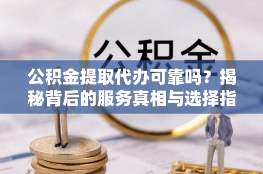 南阳公积金提取代办可靠吗？揭秘背后的服务真相与选择指南