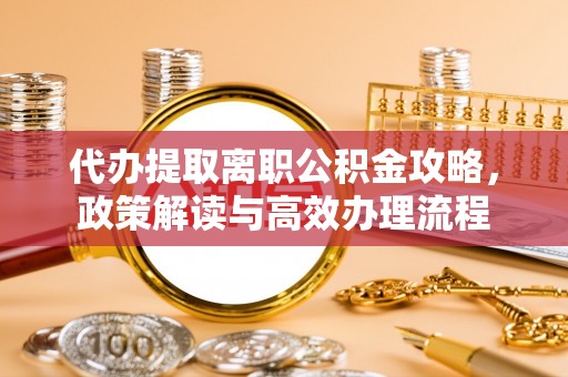 南阳代办提取离职公积金攻略，政策解读与高效办理流程